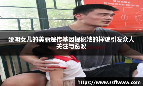姚明女儿的美丽遗传基因揭秘她的样貌引发众人关注与赞叹