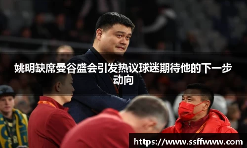 姚明缺席曼谷盛会引发热议球迷期待他的下一步动向