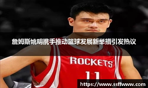 詹姆斯姚明携手推动篮球发展新举措引发热议