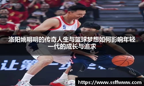 洛阳姚明明的传奇人生与篮球梦想如何影响年轻一代的成长与追求