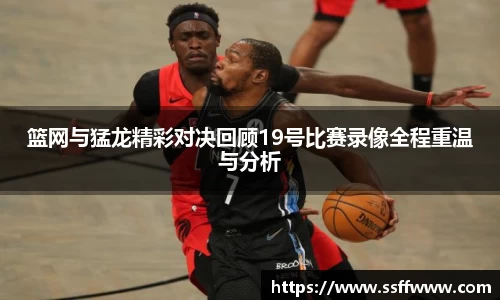 篮网与猛龙精彩对决回顾19号比赛录像全程重温与分析