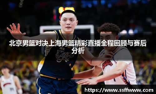 北京男篮对决上海男篮精彩直播全程回顾与赛后分析