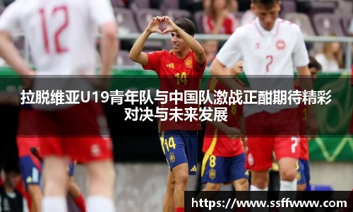 拉脱维亚U19青年队与中国队激战正酣期待精彩对决与未来发展