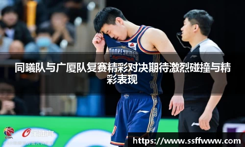 同曦队与广厦队复赛精彩对决期待激烈碰撞与精彩表现