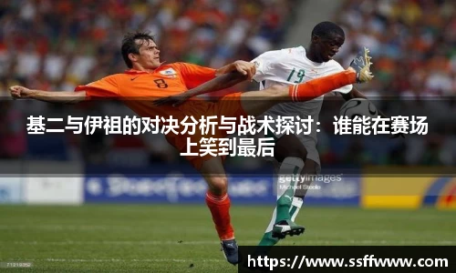 基二与伊祖的对决分析与战术探讨：谁能在赛场上笑到最后
