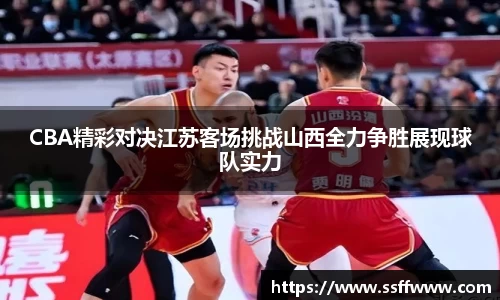 CBA精彩对决江苏客场挑战山西全力争胜展现球队实力