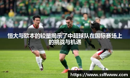 恒大与欧本的较量揭示了中超球队在国际赛场上的挑战与机遇
