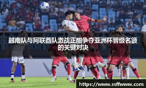 越南队与阿联酋队激战正酣争夺亚洲杯晋级名额的关键对决